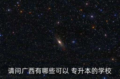 請(qǐng)問(wèn)廣西有哪些可以 專升本的學(xué)校