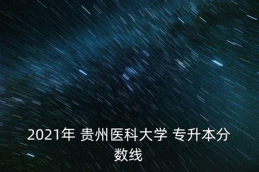 2021年 貴州醫(yī)科大學(xué) 專升本分?jǐn)?shù)線
