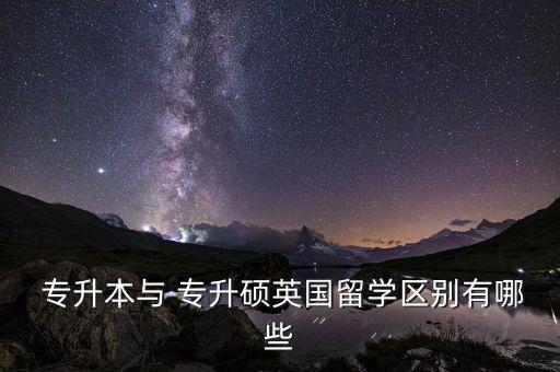  專升本與 專升碩英國留學(xué)區(qū)別有哪些
