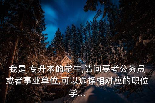 我是 專(zhuān)升本的學(xué)生,請(qǐng)問(wèn)要考公務(wù)員或者事業(yè)單位,可以選擇相對(duì)應(yīng)的職位學(xué)...