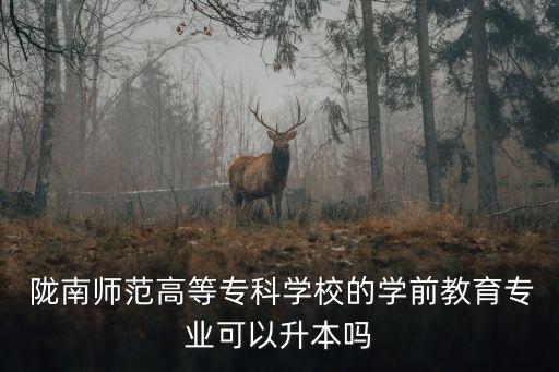 隴南師范高等專(zhuān)科學(xué)校的學(xué)前教育專(zhuān)業(yè)可以升本嗎
