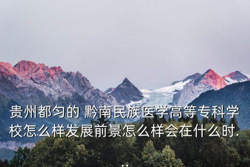 貴州都勻的 黔南民族醫(yī)學(xué)高等專(zhuān)科學(xué)校怎么樣發(fā)展前景怎么樣會(huì)在什么時(shí)...