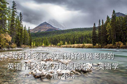  專升本考試,求篇討好閱卷老師的 英語 作文或者萬能模版本人 英語學渣,不...