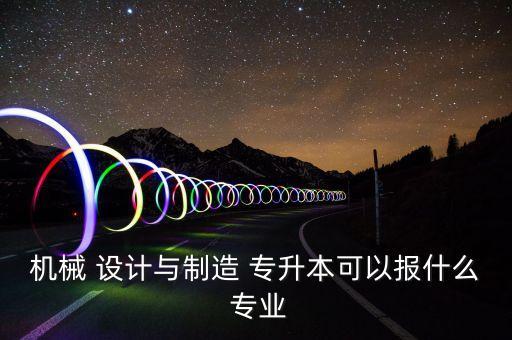 機(jī)械 設(shè)計與制造 專升本可以報什么 專業(yè)