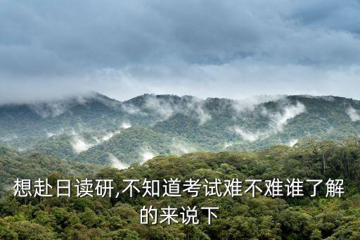 想赴日讀研,不知道考試難不難誰(shuí)了解的來(lái)說(shuō)下