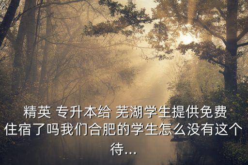  精英 專升本給 蕪湖學(xué)生提供免費(fèi)住宿了嗎我們合肥的學(xué)生怎么沒(méi)有這個(gè)待...