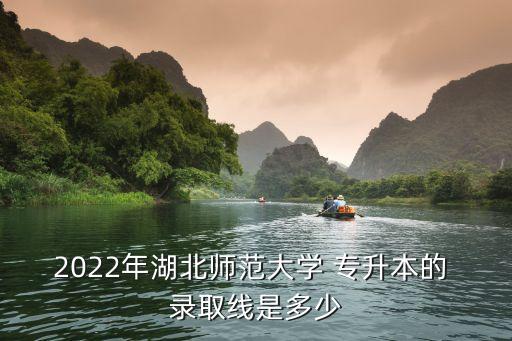 2022年湖北師范大學 專升本的 錄取線是多少