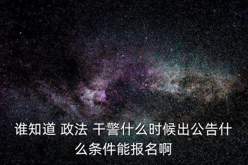 誰知道 政法 干警什么時候出公告什么條件能報(bào)名啊