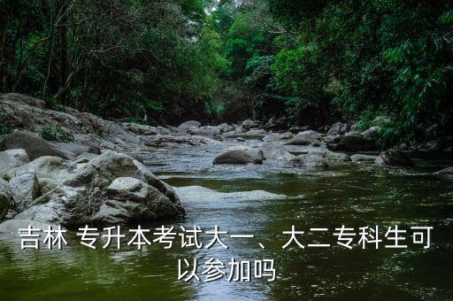 吉林 專升本考試大一、大二專科生可以參加嗎