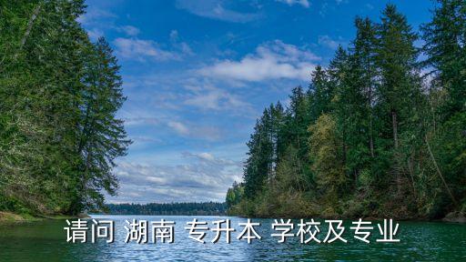 請(qǐng)問(wèn) 湖南 專升本 學(xué)校及專業(yè)