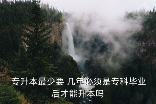 專升本最少要 幾年必須是?？飘厴I(yè)后才能升本嗎