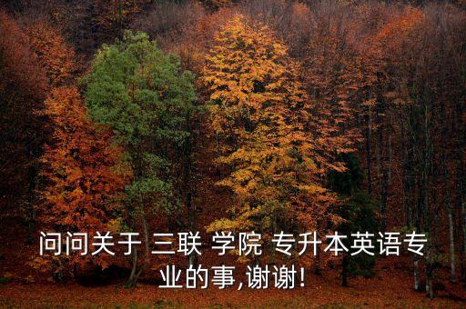 問問關(guān)于 三聯(lián) 學(xué)院 專升本英語(yǔ)專業(yè)的事,謝謝!