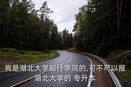 我是湖北大學(xué)知行學(xué)院的,可不可以報(bào)湖北大學(xué)的 專(zhuān)升本