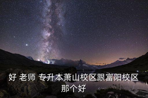 好 老師 專(zhuān)升本蕭山校區(qū)跟富陽(yáng)校區(qū)那個(gè)好
