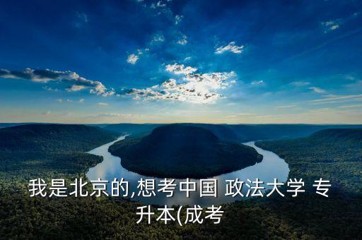 我是北京的,想考中國(guó) 政法大學(xué) 專(zhuān)升本(成考
