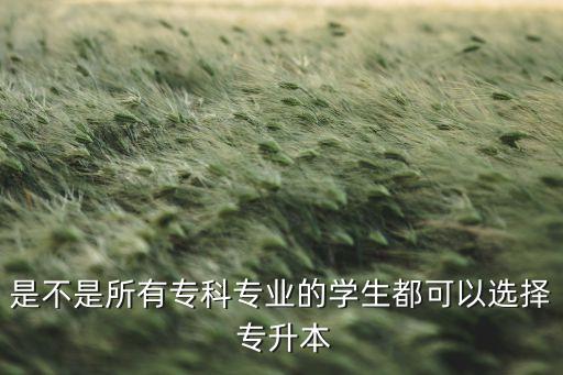 是不是所有專科專業(yè)的學(xué)生都可以選擇 專升本