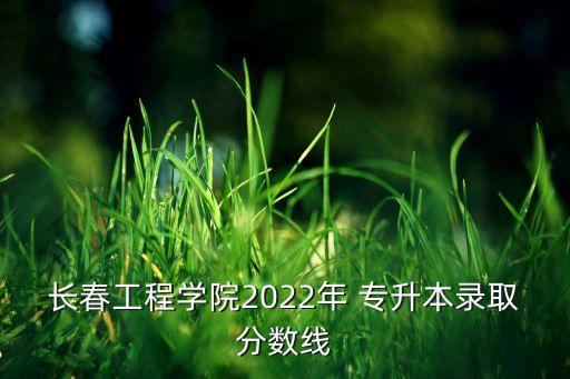 長春工程學(xué)院2022年 專升本錄取分數(shù)線
