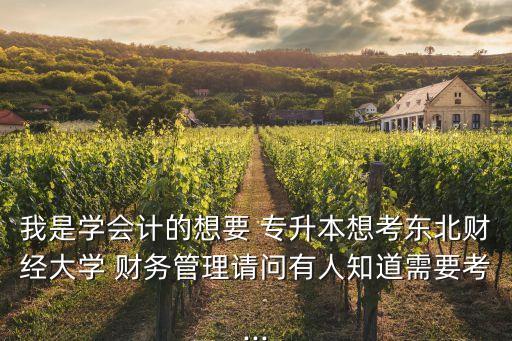 我是學(xué)會(huì)計(jì)的想要 專升本想考東北財(cái)經(jīng)大學(xué) 財(cái)務(wù)管理請(qǐng)問(wèn)有人知道需要考...