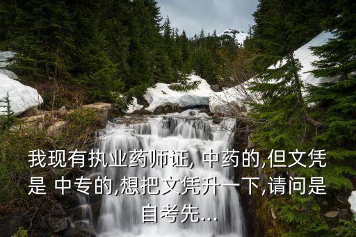 我現(xiàn)有執(zhí)業(yè)藥師證, 中藥的,但文憑是 中專的,想把文憑升一下,請(qǐng)問(wèn)是自考先...