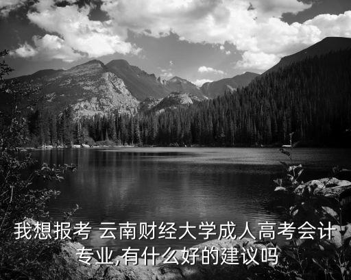 我想報(bào)考 云南財(cái)經(jīng)大學(xué)成人高考會(huì)計(jì) 專(zhuān)業(yè),有什么好的建議嗎