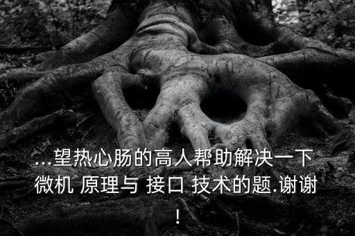 ...望熱心腸的高人幫助解決一下 微機 原理與 接口 技術的題.謝謝!