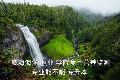  威海海洋 職業(yè) 學(xué)院食品營(yíng)養(yǎng)監(jiān)測(cè)專業(yè)能不能 專升本