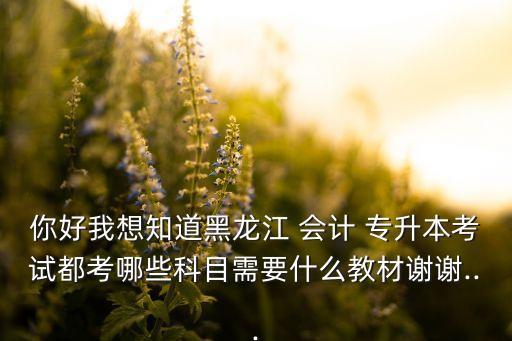 你好我想知道黑龍江 會(huì)計(jì) 專升本考試都考哪些科目需要什么教材謝謝...