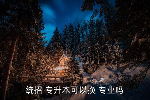 統(tǒng)招 專(zhuān)升本可以換 專(zhuān)業(yè)嗎