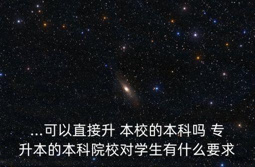...可以直接升 本校的本科嗎 專(zhuān)升本的本科院校對(duì)學(xué)生有什么要求