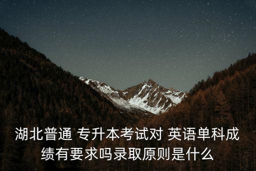 湖北普通 專升本考試對(duì) 英語單科成績有要求嗎錄取原則是什么