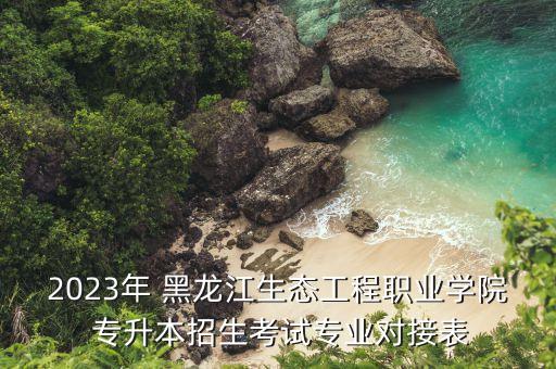 2023年 黑龍江生態(tài)工程職業(yè)學(xué)院 專升本招生考試專業(yè)對(duì)接表