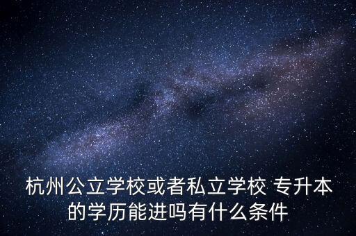  杭州公立學(xué)?；蛘咚搅W(xué)校 專升本的學(xué)歷能進(jìn)嗎有什么條件