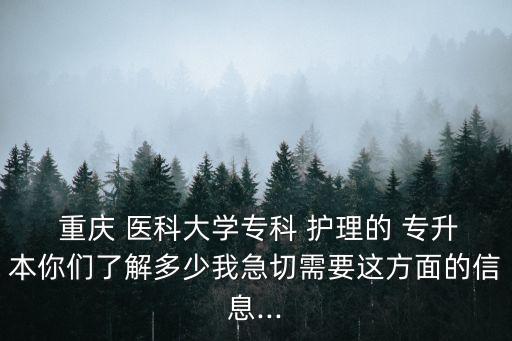  重慶 醫(yī)科大學(xué)?？?護(hù)理的 專升本你們了解多少我急切需要這方面的信息...