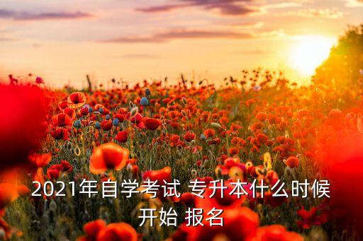 2021年自學(xué)考試 專升本什么時候開始 報名