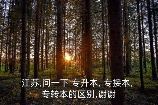 江蘇,問一下 專升本, 專接本, 專轉本的區(qū)別,謝謝