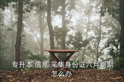  專(zhuān)升本 信息 采集身份證六月到期怎么辦