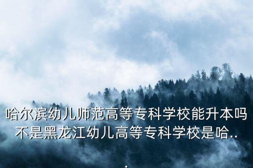 哈爾濱幼兒師范高等?？茖W(xué)校能升本嗎不是黑龍江幼兒高等?？茖W(xué)校是哈...