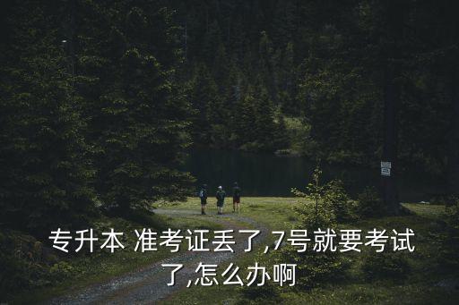  專升本 準(zhǔn)考證丟了,7號就要考試了,怎么辦啊