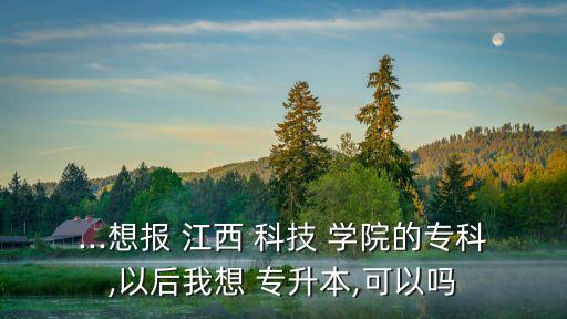 江西科技學院專升本招生,江西即將升為本科的?？圃盒? /></a><a href=