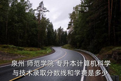  泉州 師范學院 專升本計算機科學與技術(shù)錄取分數(shù)線和學費是多少