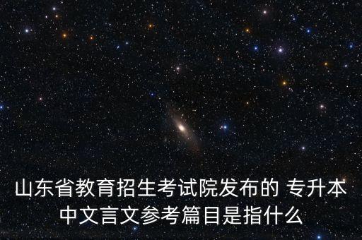 山東省教育招生考試院發(fā)布的 專(zhuān)升本中文言文參考篇目是指什么