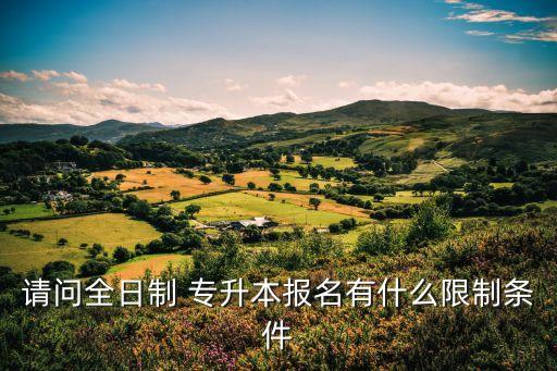 請問全日制 專升本報(bào)名有什么限制條件