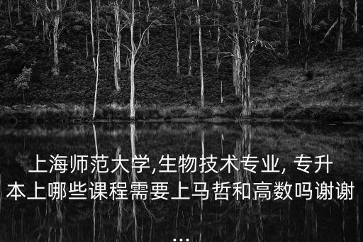 上海師范大學,生物技術(shù)專業(yè), 專升本上哪些課程需要上馬哲和高數(shù)嗎謝謝...