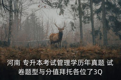 河南 專升本考試管理學(xué)歷年真題 試卷題型與分值拜托各位了3Q