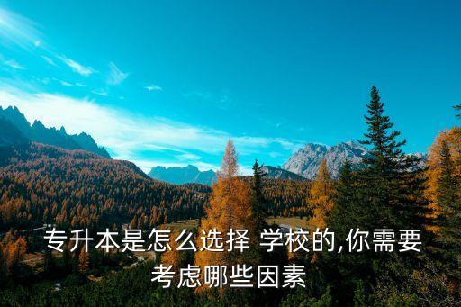  專升本是怎么選擇 學校的,你需要考慮哪些因素