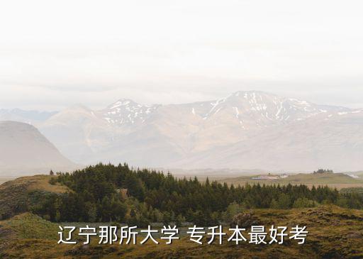  遼寧那所大學 專升本最好考