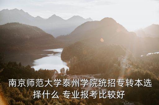  南京師范大學泰州學院統(tǒng)招專轉(zhuǎn)本選擇什么 專業(yè)報考比較好