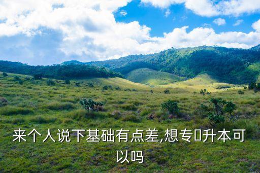 來個(gè)人說下基礎(chǔ)有點(diǎn)差,想專?升本可以嗎