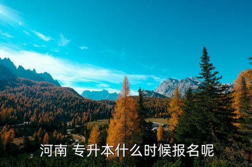  河南 專(zhuān)升本什么時(shí)候報(bào)名呢