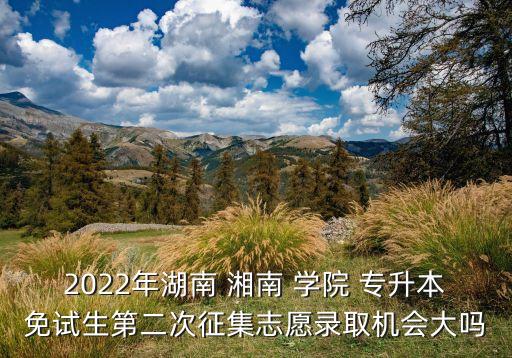 2022年湖南 湘南 學院 專升本免試生第二次征集志愿錄取機會大嗎